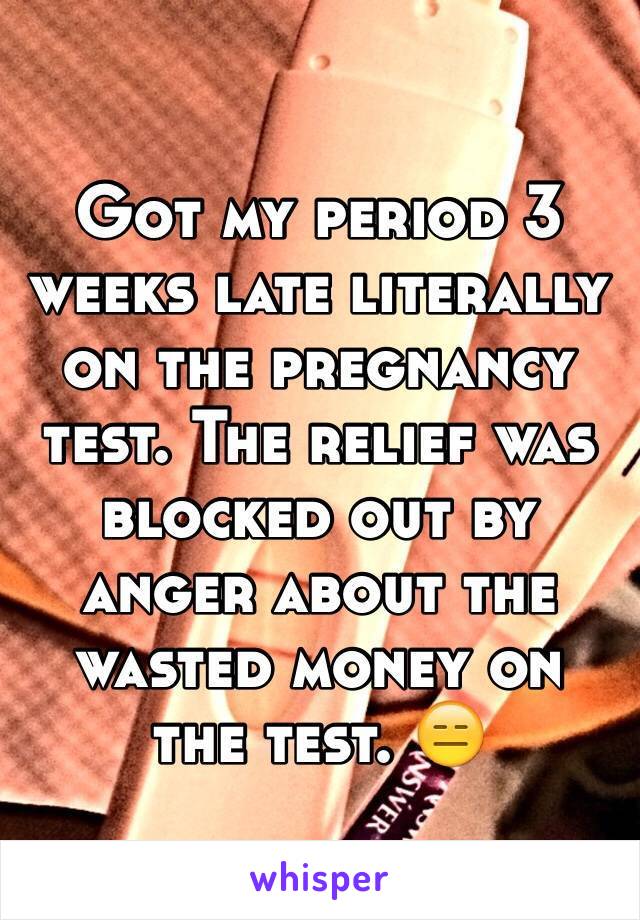 Got my period 3 weeks late literally on the pregnancy test. The relief was blocked out by anger about the wasted money on the test. 😑