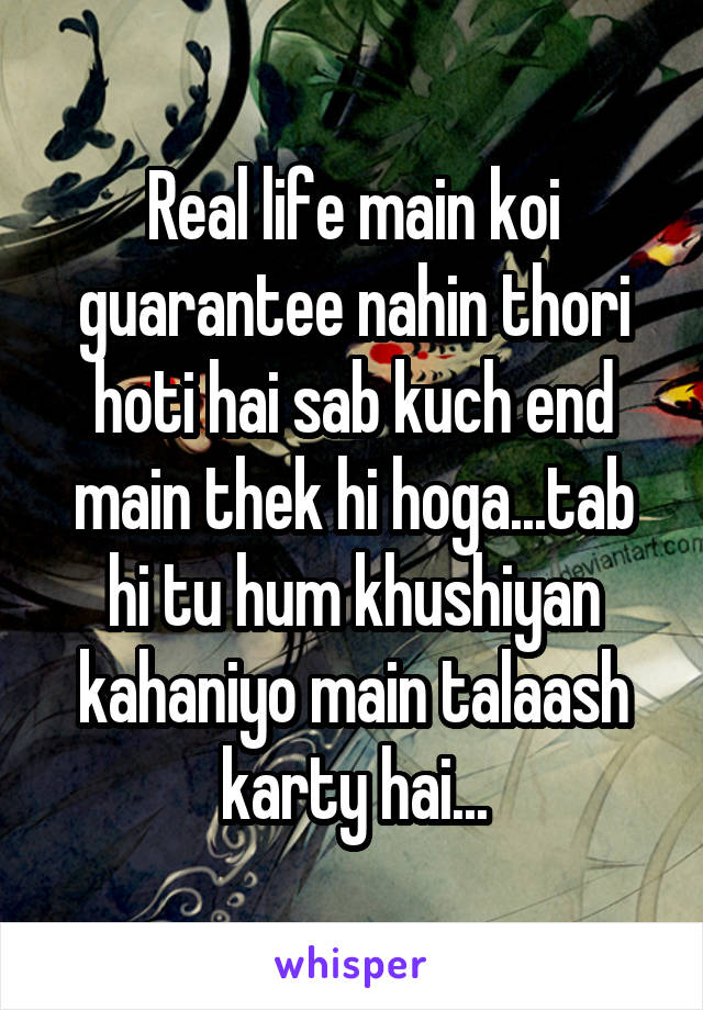 Real life main koi guarantee nahin thori hoti hai sab kuch end main thek hi hoga...tab hi tu hum khushiyan kahaniyo main talaash karty hai...