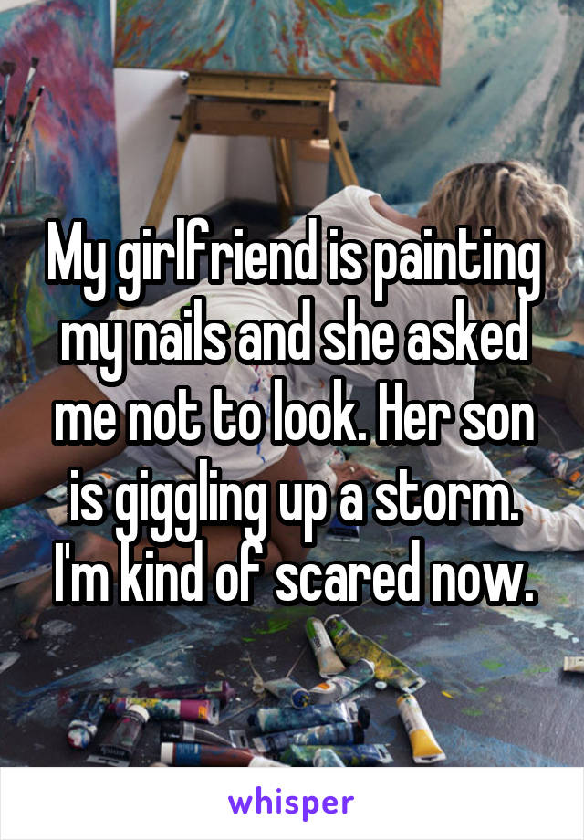 My girlfriend is painting my nails and she asked me not to look. Her son is giggling up a storm. I'm kind of scared now.