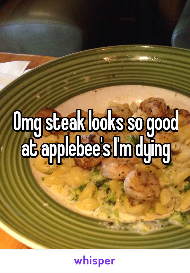 Omg steak looks so good at applebee's I'm dying