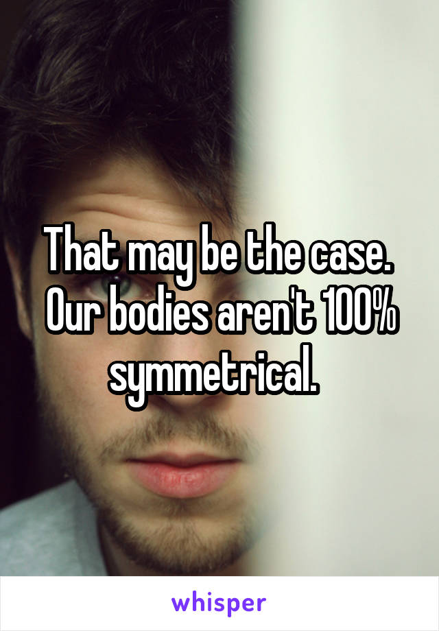 That may be the case.  Our bodies aren't 100% symmetrical.  