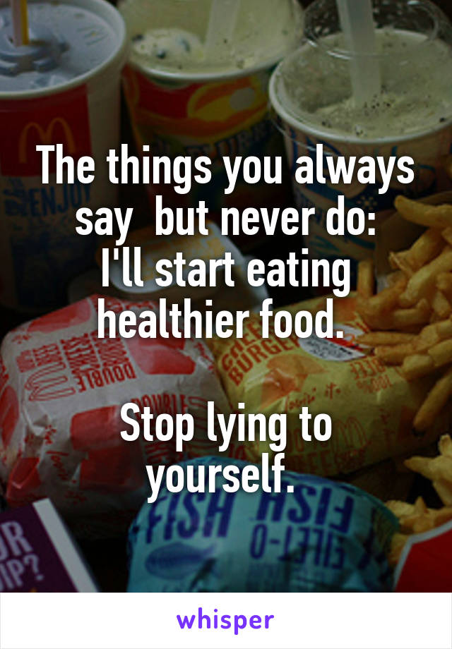 The things you always say  but never do:
I'll start eating healthier food. 

Stop lying to yourself. 