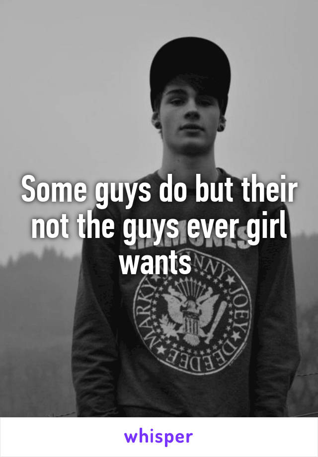 Some guys do but their not the guys ever girl wants 