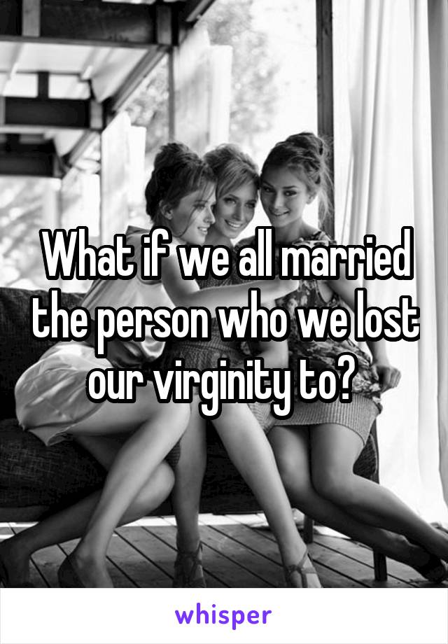 What if we all married the person who we lost our virginity to? 