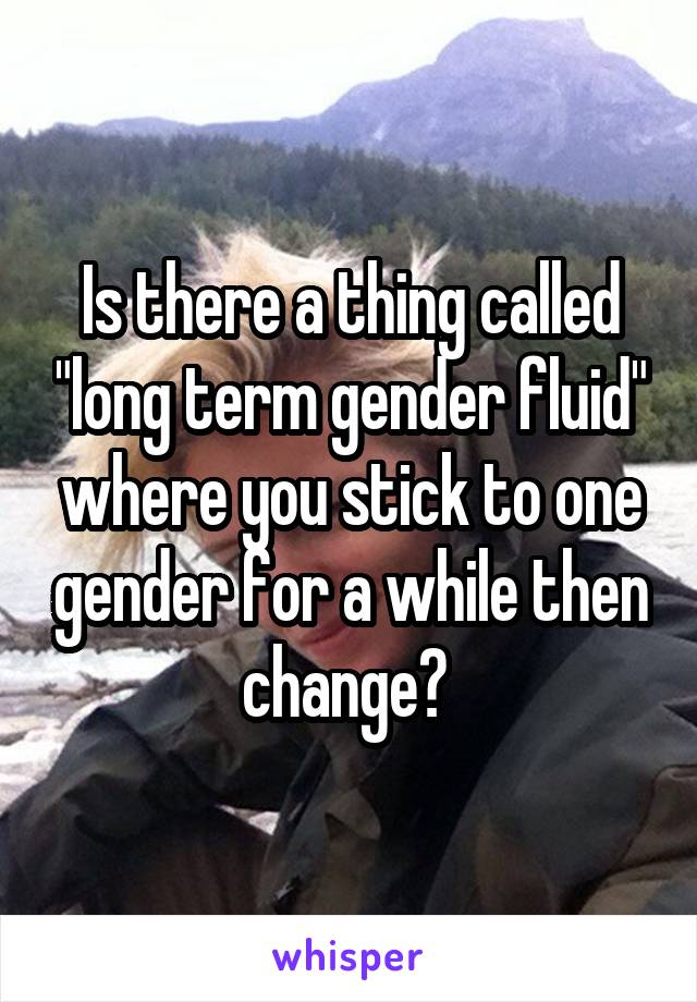 Is there a thing called "long term gender fluid" where you stick to one gender for a while then change? 