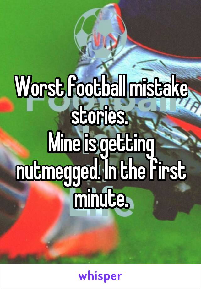 Worst football mistake stories. 
Mine is getting nutmegged. In the first minute.