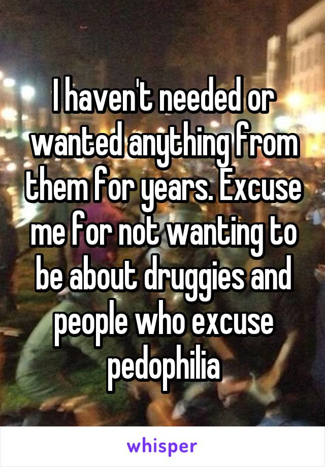 I haven't needed or wanted anything from them for years. Excuse me for not wanting to be about druggies and people who excuse pedophilia