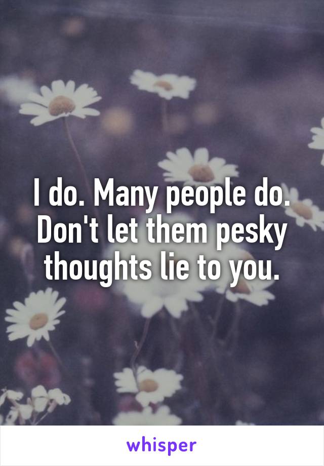 I do. Many people do. Don't let them pesky thoughts lie to you.