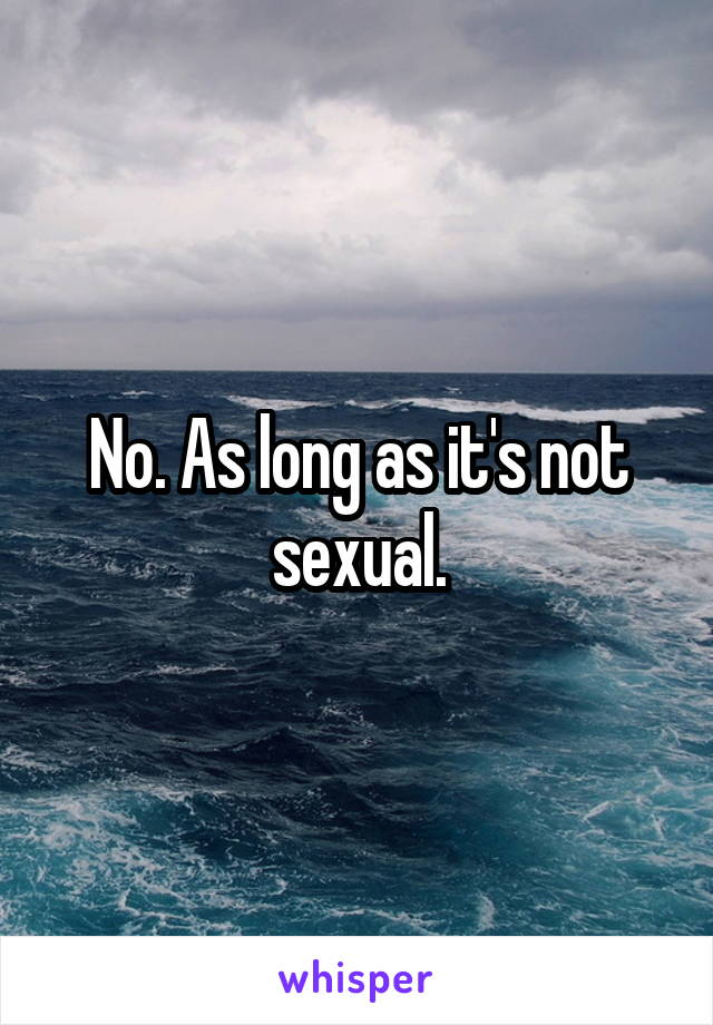 No. As long as it's not sexual.