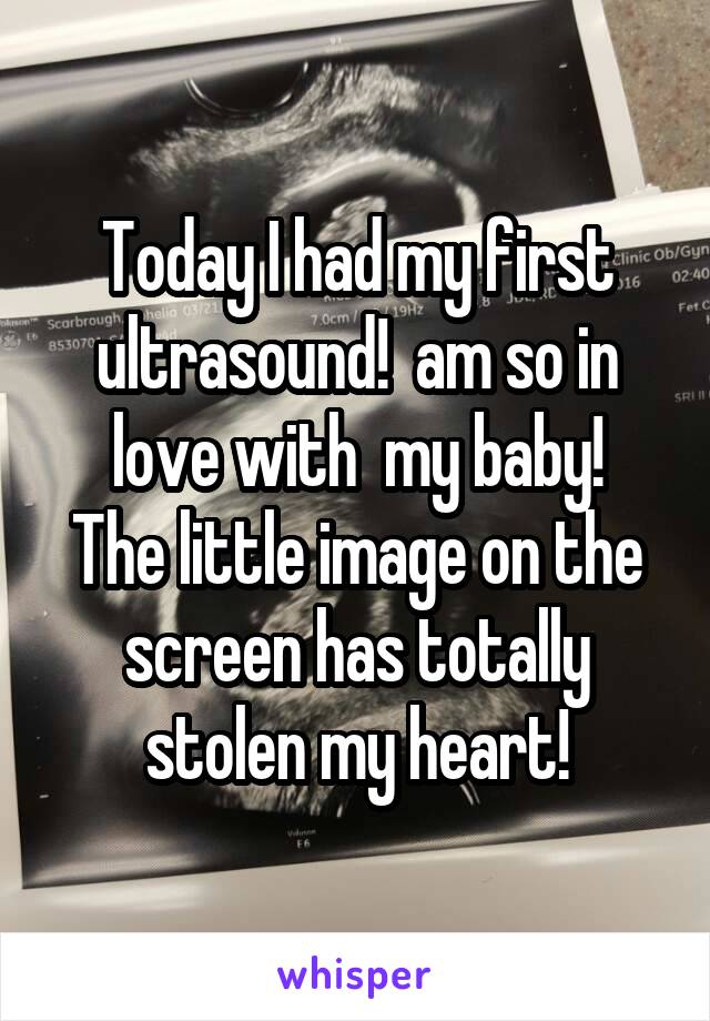 Today I had my first ultrasound!  am so in love with  my baby!
The little image on the screen has totally stolen my heart!