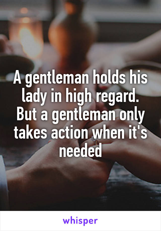 A gentleman holds his lady in high regard. But a gentleman only takes action when it's needed