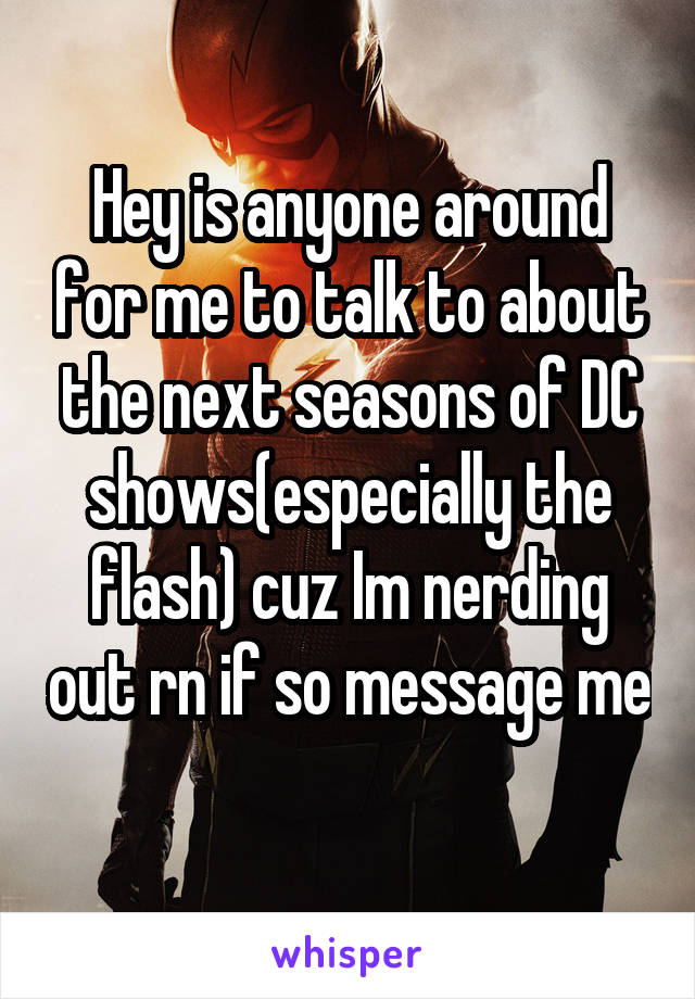 Hey is anyone around for me to talk to about the next seasons of DC shows(especially the flash) cuz Im nerding out rn if so message me 