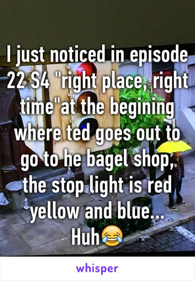 I just noticed in episode 22 S4 "right place, right time"at the begining where ted goes out to go to he bagel shop, the stop light is red yellow and blue... Huh😂