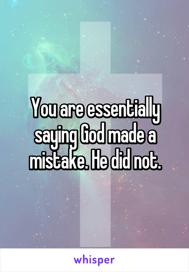 You are essentially saying God made a mistake. He did not.