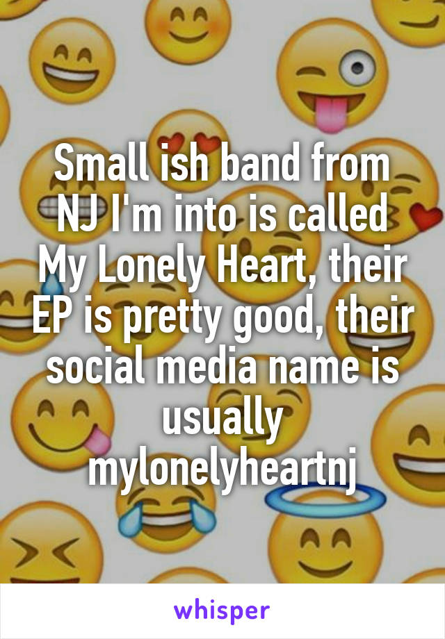 Small ish band from NJ I'm into is called My Lonely Heart, their EP is pretty good, their social media name is usually mylonelyheartnj