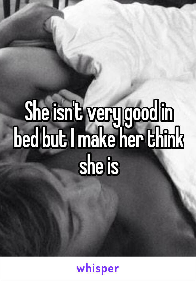 She isn't very good in bed but I make her think she is