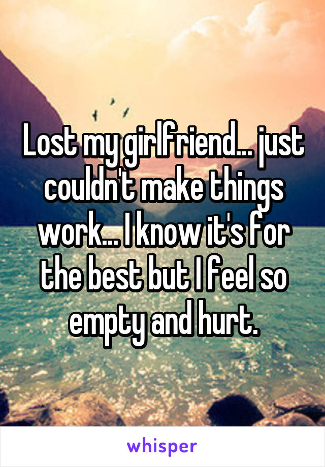 Lost my girlfriend... just couldn't make things work... I know it's for the best but I feel so empty and hurt.