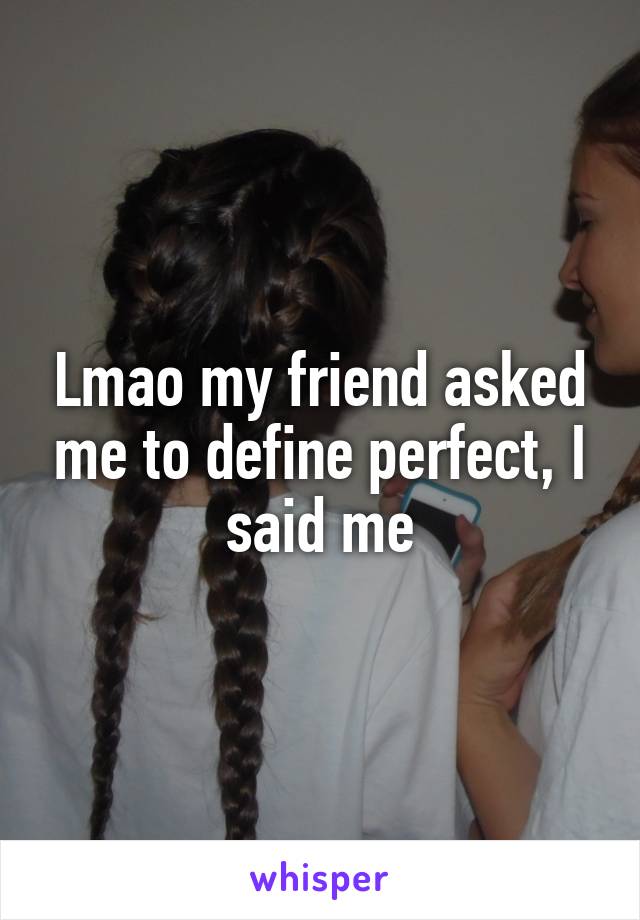 Lmao my friend asked me to define perfect, I said me