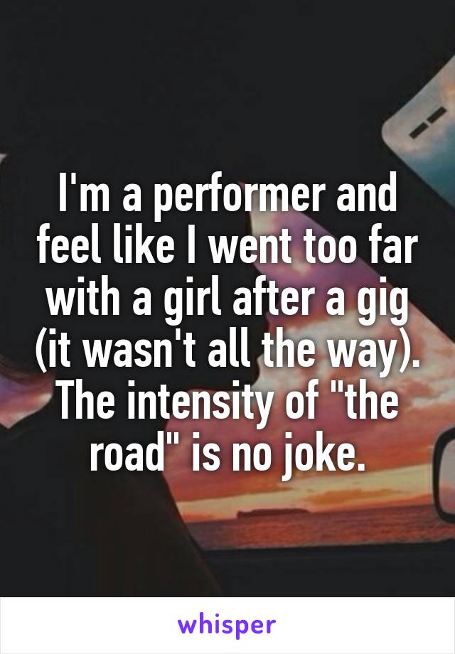 I'm a performer and feel like I went too far with a girl after a gig (it wasn't all the way). The intensity of "the road" is no joke.