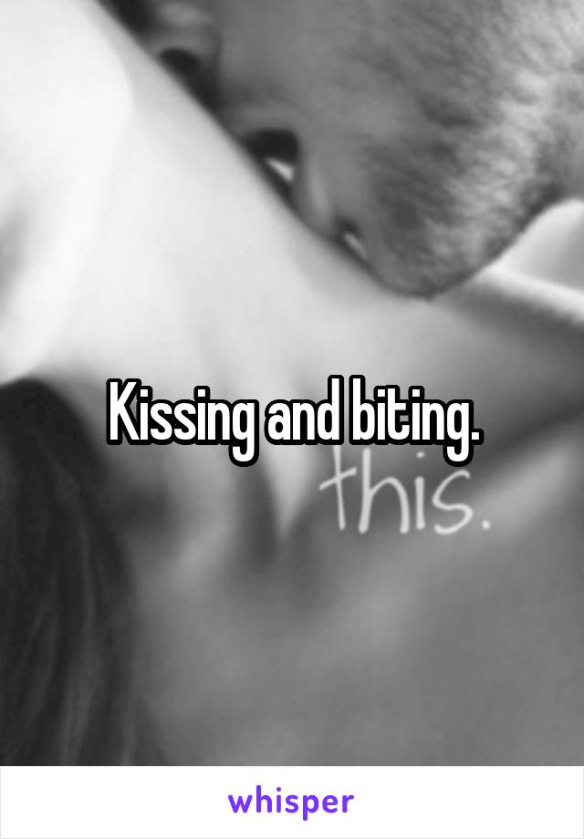 Kissing and biting.