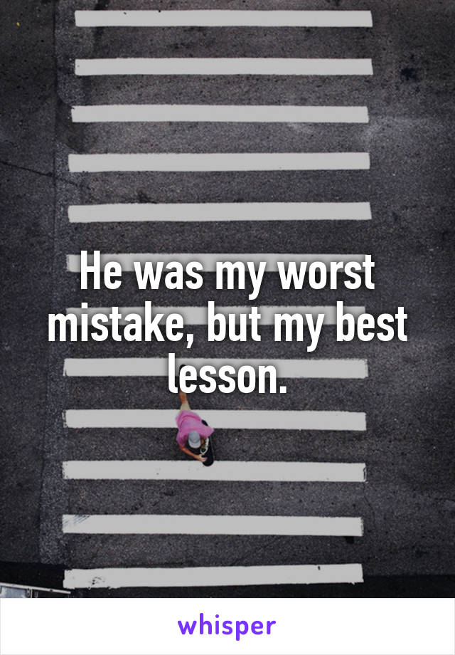 He was my worst mistake, but my best lesson.