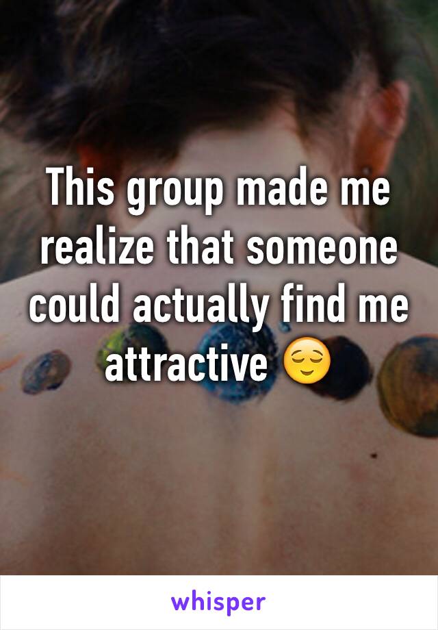 This group made me realize that someone could actually find me attractive 😌