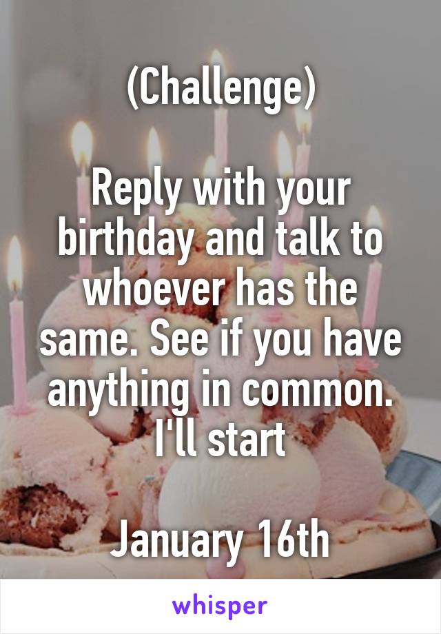 (Challenge)

Reply with your birthday and talk to whoever has the same. See if you have anything in common. I'll start

January 16th