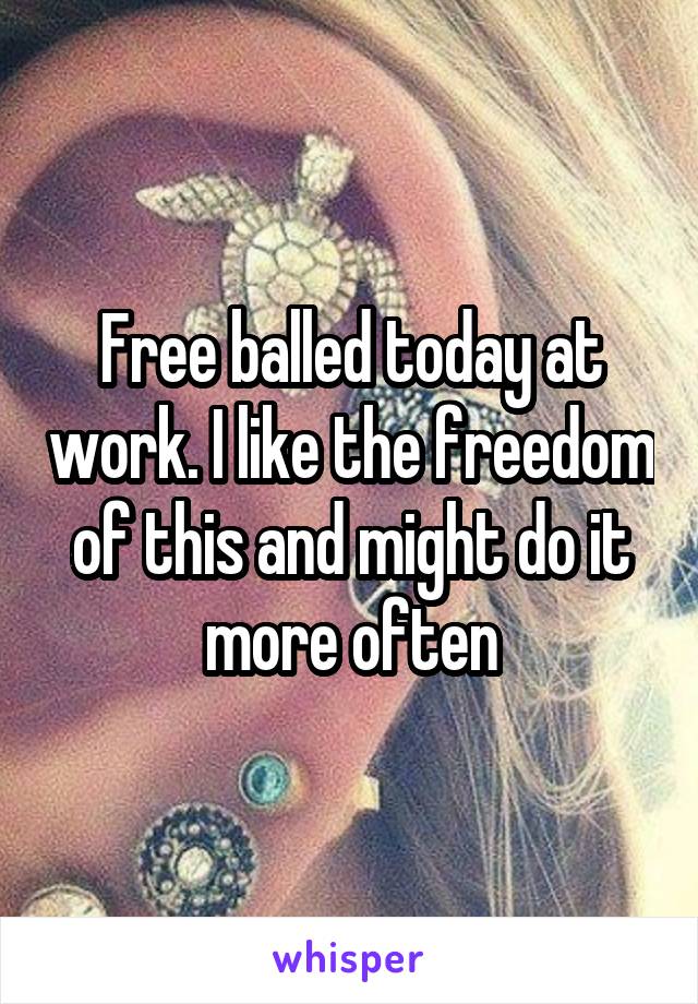 Free balled today at work. I like the freedom of this and might do it more often