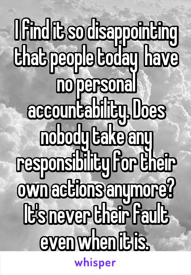 I find it so disappointing that people today  have no personal accountability. Does nobody take any responsibility for their own actions anymore? It's never their fault even when it is. 