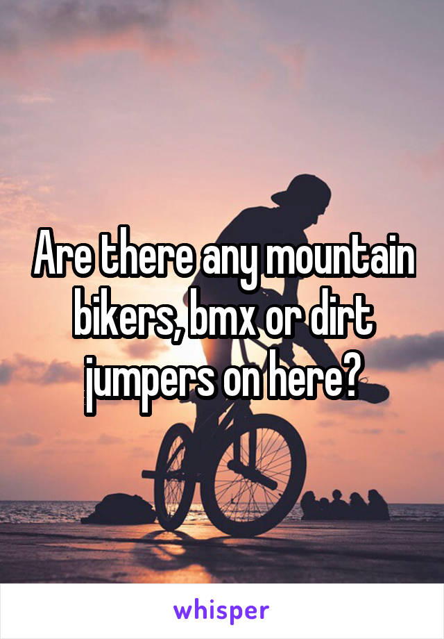 Are there any mountain bikers, bmx or dirt jumpers on here?