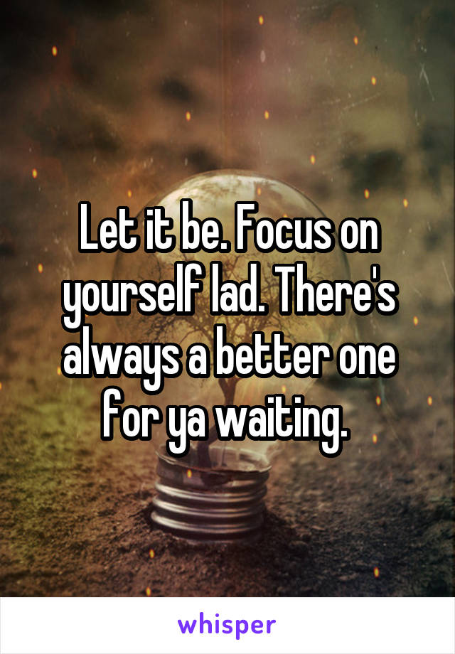 Let it be. Focus on yourself lad. There's always a better one for ya waiting. 