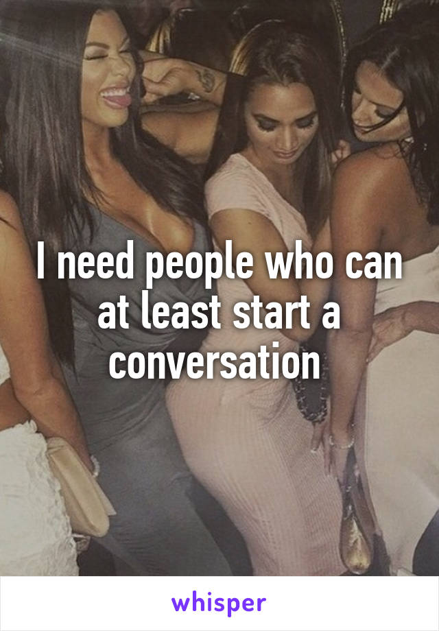 I need people who can at least start a conversation 