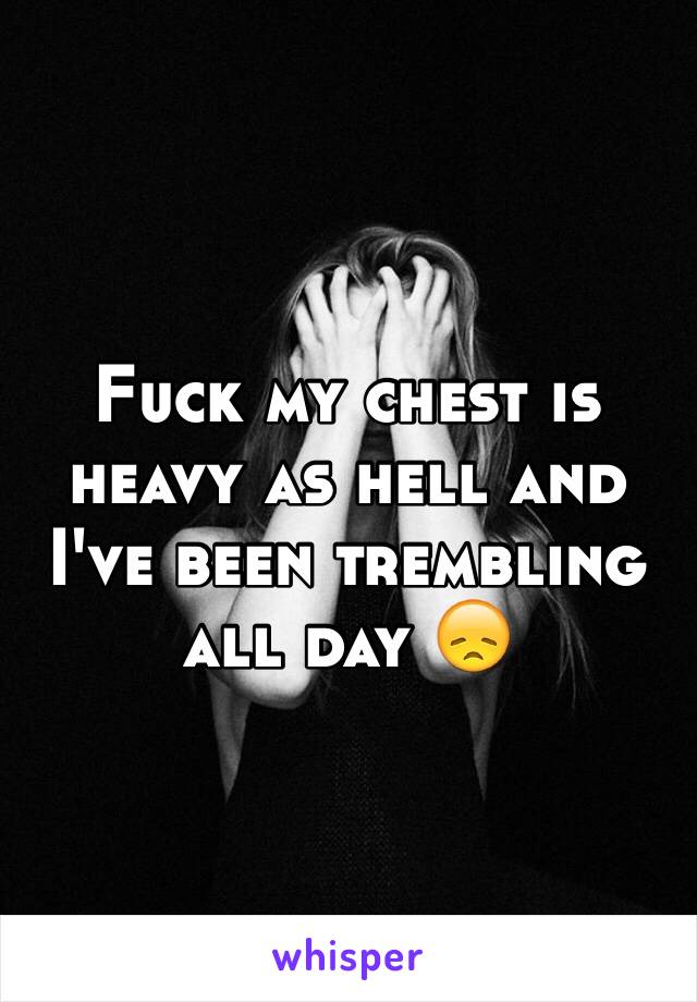 Fuck my chest is heavy as hell and I've been trembling all day 😞