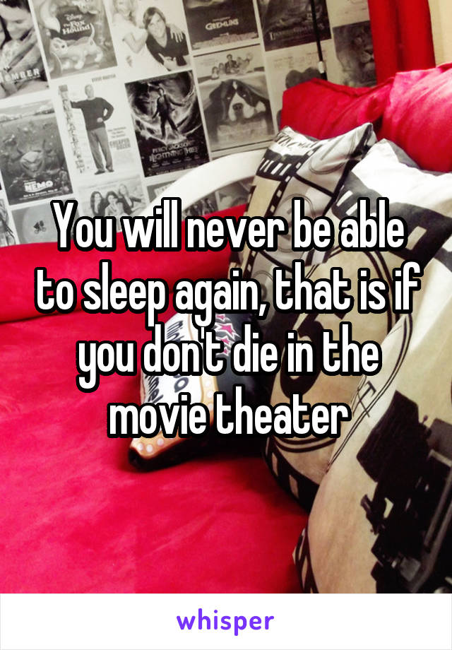 You will never be able to sleep again, that is if you don't die in the movie theater