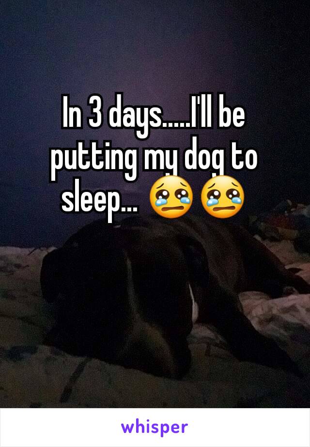 In 3 days.....I'll be putting my dog to sleep... 😢😢