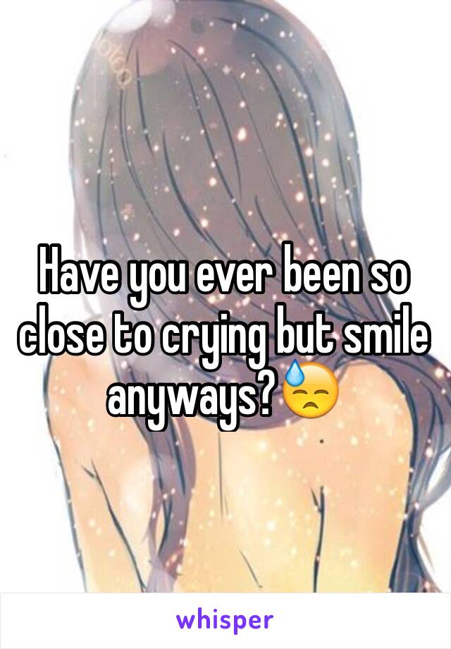 Have you ever been so close to crying but smile anyways?😓