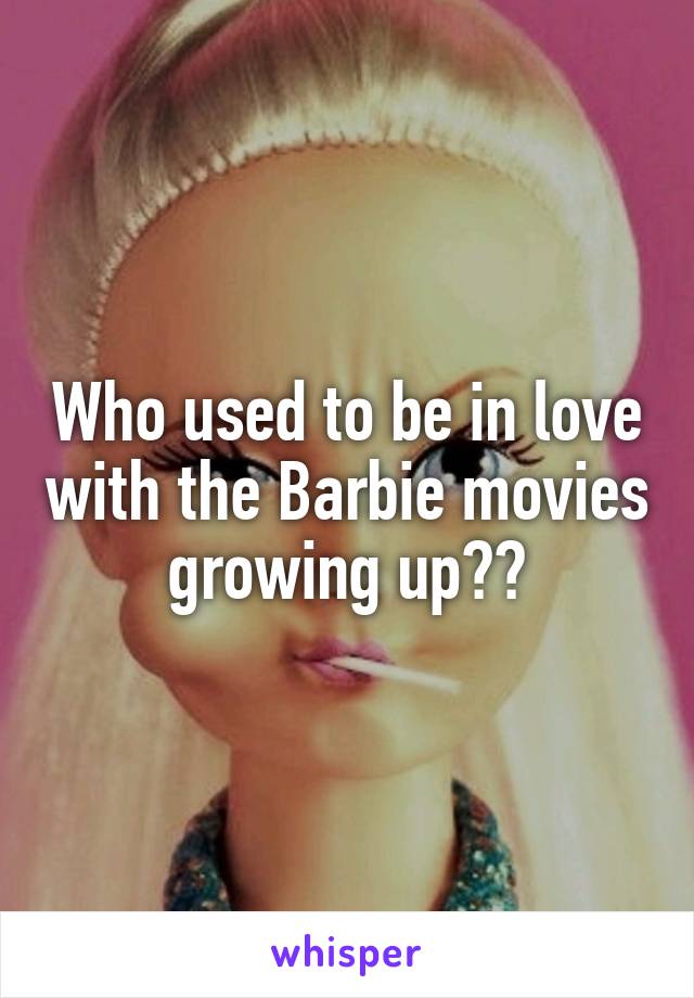 Who used to be in love with the Barbie movies growing up??