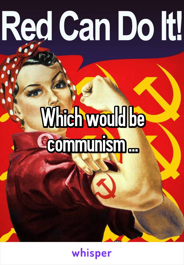 Which would be communism ...