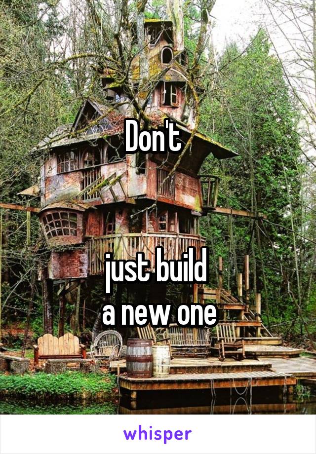 Don't  


just build 
a new one