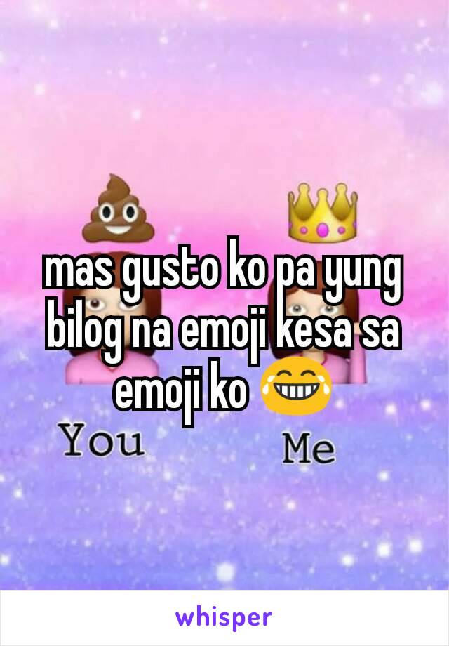 mas gusto ko pa yung bilog na emoji kesa sa emoji ko 😂