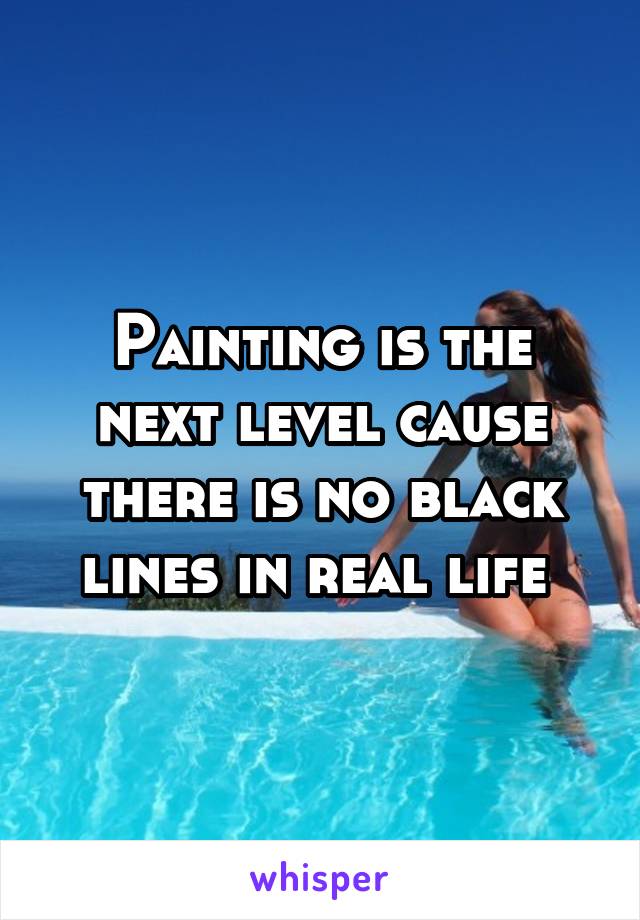 Painting is the next level cause there is no black lines in real life 