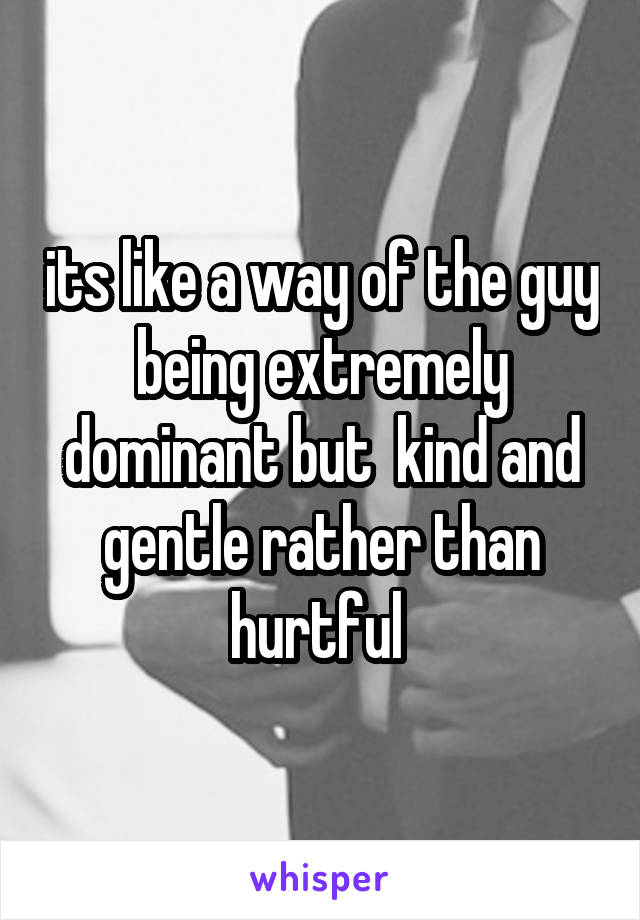 its like a way of the guy being extremely dominant but  kind and gentle rather than hurtful 