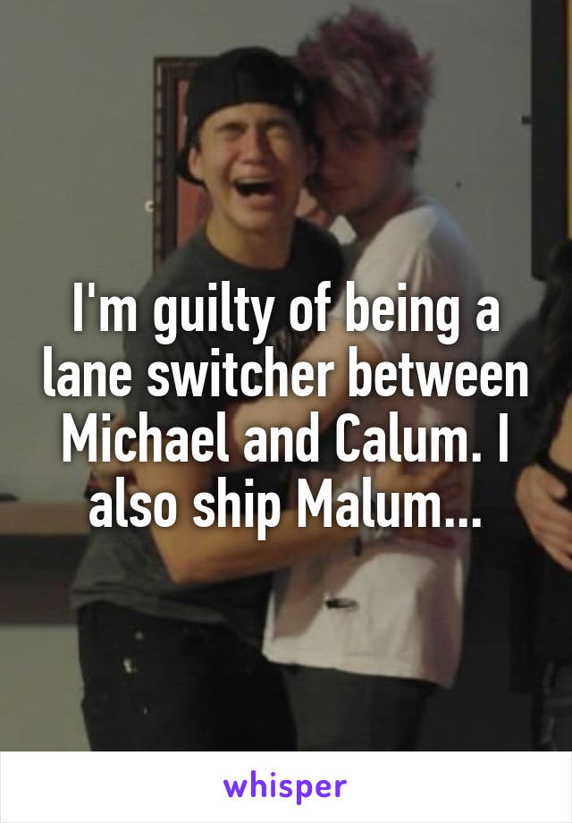 I'm guilty of being a lane switcher between Michael and Calum. I also ship Malum...