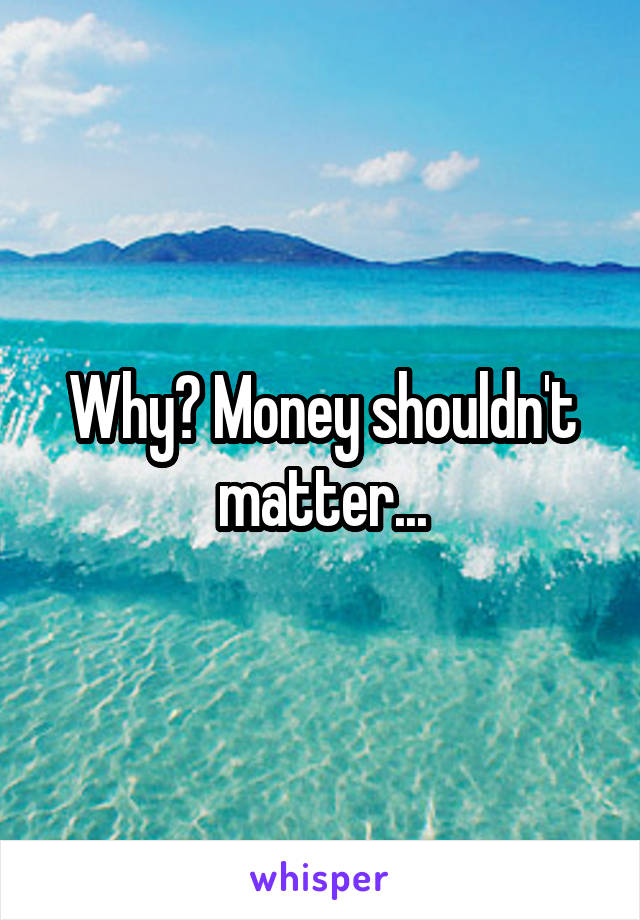 Why? Money shouldn't matter...