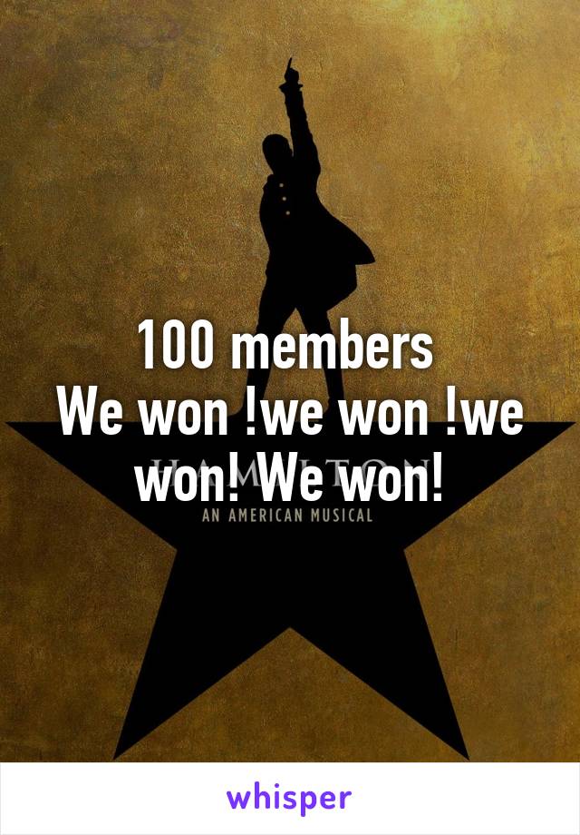 100 members 
We won !we won !we won! We won!