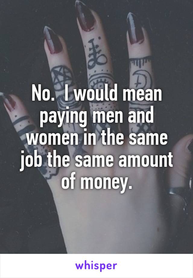 No.  I would mean paying men and women in the same job the same amount of money.