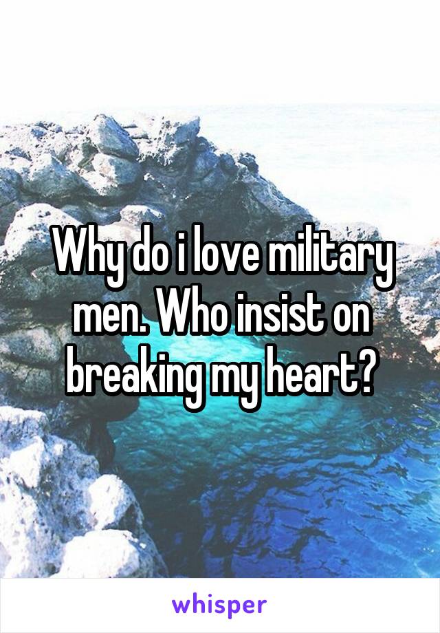 Why do i love military men. Who insist on breaking my heart?