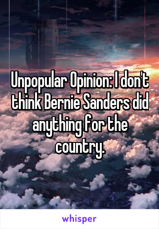 Unpopular Opinion: I don't think Bernie Sanders did anything for the country.