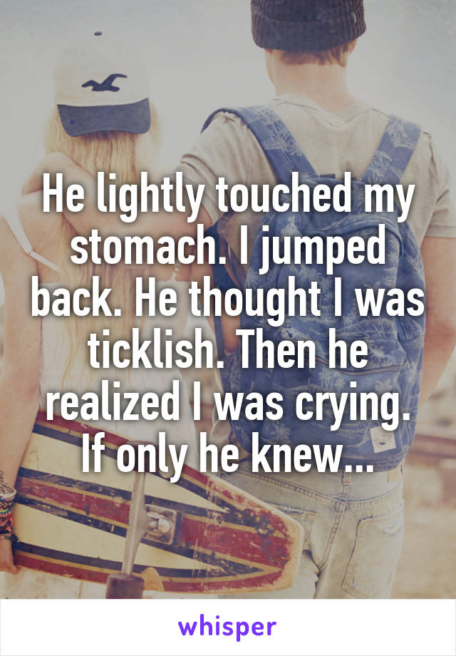 He lightly touched my stomach. I jumped back. He thought I was ticklish. Then he realized I was crying.
If only he knew...