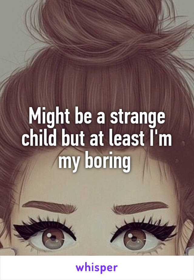 Might be a strange child but at least I'm my boring 